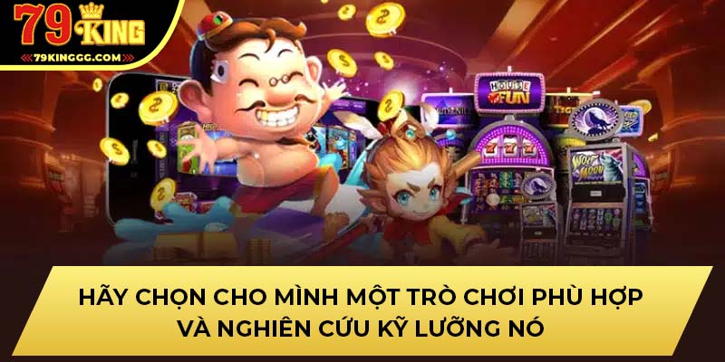 Hãy chọn cho mình một trò chơi phù hợp và nghiên cứu kỹ lưỡng nó